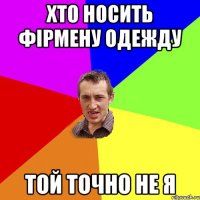 Хто носить фірмену одежду той точно не я