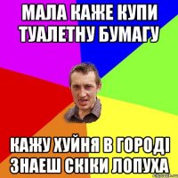 мала каже купи туалетну бумагу кажу хуйня в городі знаеш скіки лопуха