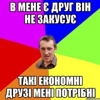 в мене є друг він не закусує такі економні друзі мені потрібні