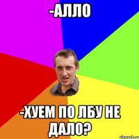 -Алло -Хуем по лбу не дало?