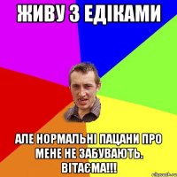 живу з Едіками але нормальні пацани про мене не забувають. Вітаєма!!!