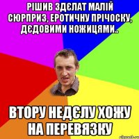 рішив здєлат малій сюрприз, еротичну прічоску, дєдовими ножицями.. втору недєлу хожу на перевязку