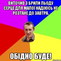 ВИТОЧИВ З БРИЛИ ЛЬОДУ СЕРЦЕ ДЛЯ МАЛОЇ НАДІЮСЬ НЕ РОЗТАНЕ ДО ЗАВТРА. ОБІДНО БУДЕ!