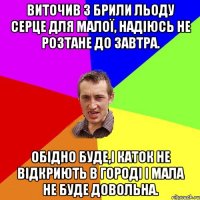 ВИТОЧИВ З БРИЛИ ЛЬОДУ СЕРЦЕ ДЛЯ МАЛОЇ, НАДІЮСЬ НЕ РОЗТАНЕ ДО ЗАВТРА. ОБІДНО БУДЕ,І КАТОК НЕ ВІДКРИЮТЬ В ГОРОДІ І МАЛА НЕ БУДЕ ДОВОЛЬНА.