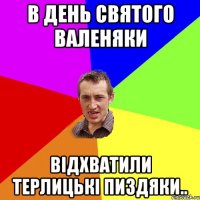 В день святого Валеняки Відхватили терлицькі пиздяки..