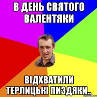 В день святого Валентяки Відхватили терлицькі пиздяки..