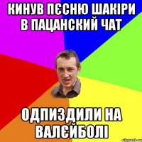 кинув пєсню шакіри в пацанский чат одпиздили на валєйболі