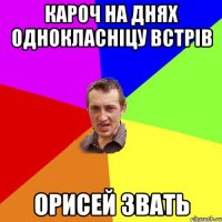 Кароч на днях однокласніцу встрів Орисей звать