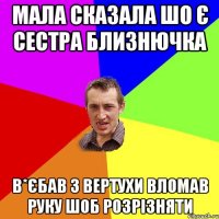 мала сказала шо є сестра близнючка в*єбав з вертухи вломав руку шоб розрізняти