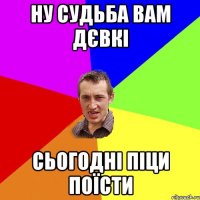 ну судьба вам дєвкі сьогодні піци поїсти