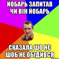 йобарь запитав чи він йобарь сказала шо нє шоб не обідився