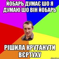 йобарь думає шо я думаю шо він йобарь рішила крутанути вєртуху