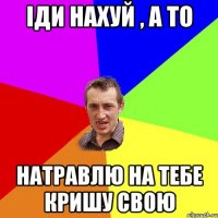 іди нахуй , а то натравлю на тебе кришу свою