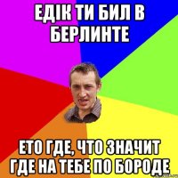 Едік ти бил в Берлинте Ето где, что значит где на тебе по бороде