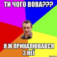 Ти чого Вова??? я ж Прикалювався з неї