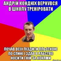 Андрій Кондюх вернувся в школу треніровати Почав всіх піздити пльоткою по спині і здав в рабство носити гній за конями