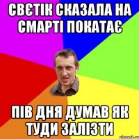 свєтік сказала на смарті покатає пів дня думав як туди залізти