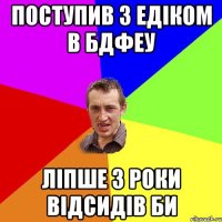 Поступив з Едіком в БДФЕУ ліпше 3 роки відсидів би