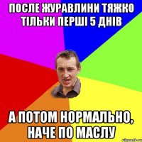 ПОСЛЕ ЖУРАВЛИНИ ТЯЖКО ТІЛЬКИ ПЕРШІ 5 ДНІВ А ПОТОМ НОРМАЛЬНО, НАЧЕ ПО МАСЛУ