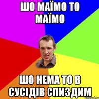 Шо маїмо то маїмо шо нема то в сусідів спиздим