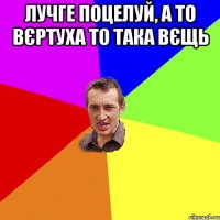 ЛУЧГЕ ПОЦЕЛУЙ, А ТО ВЄРТУХА ТО ТАКА ВЄЩЬ 