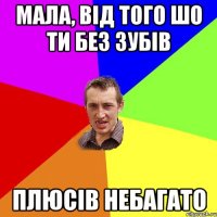 Мала, від того шо ти без зубів плюсів небагато