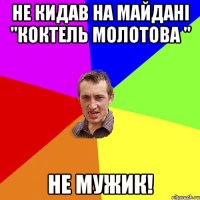 не кидав на майдані "коктель молотова " НЕ мужик!