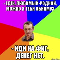 - Едік, любимый-родной, можно я тебя обниму? - Иди на фиг, денег нет.