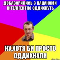 добазарились з пацанами iнтелiгентно оддихнуть ну,хотя би просто оддихнули