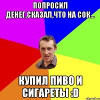 Попросил денег,сказал,что на сок... Купил пиво и сигареты :D