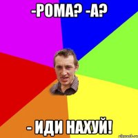 -Рома? -А? - Иди нахуй!