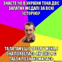 Знаєте чо в України тока двє залатих мєдалі за всю історію? Та патаму шо третя у меня, і она появелась як тіко я с табой познакомилась