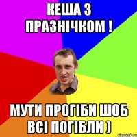 КЕША З ПРАЗНІЧКОМ ! МУТИ ПРОГІБИ ШОБ ВСІ ПОГІБЛИ )