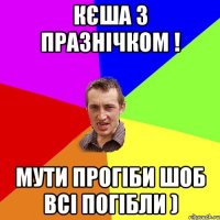 КЄША З ПРАЗНІЧКОМ ! МУТИ ПРОГІБИ ШОБ ВСІ ПОГІБЛИ )