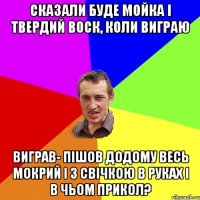 Сказали буде мойка і твердий воск, коли виграю Виграв- пішов додому весь мокрий і з свічкою в руках І в чьом прикол?