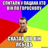 спитали у пацана хто він по гороскопу сказав шо він ЛЄБІДЬ