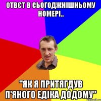 Отвєт в сьогоджнішньому номері.. "Як я притягдув п'яного Едіка додому"