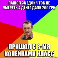 пашол за едой чтоб не умереть а денег дали 200 грн пришол с 3-мя копейками класс