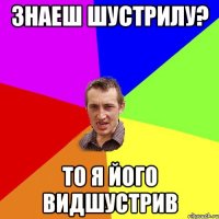 Знаеш шустрилу? то я його видшустрив