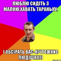 люблю сидіть з малою,хавать тараньку, і обсірать вас-нічтожниє людішкі)))