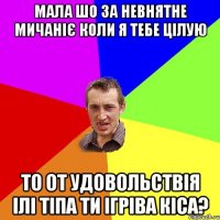 мала шо за невнятне мичаніє коли я тебе цілую то от удовольствія ілі тіпа ти ігріва кіса?