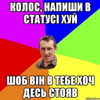 Колос, напиши в статусі хуй Шоб він в тебе хоч десь стояв