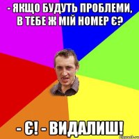 - Якщо будуть проблеми, в тебе ж мій номер є? - Є! - Видалиш!