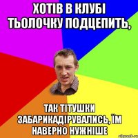 Хотів в клубі тьолочку подцепить, так тітушки забарикадірувались, їм наверно нужніше