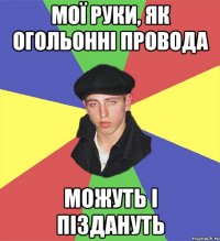 мої руки, як огольонні провода можуть і піздануть