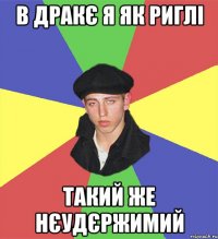 в дракє я як риглі такий же нєудєржимий