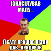 Ізнасілував малу... її батя пришов пізди дав...придурок