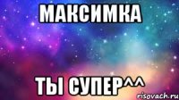 Максимка ты супер^^