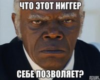 ЧТО ЭТОТ НИГГЕР СЕБЕ ПОЗВОЛЯЕТ?