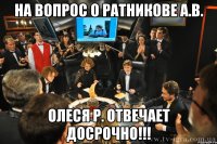 На вопрос о Ратникове А.В. Олеся Р. отвечает досрочно!!!